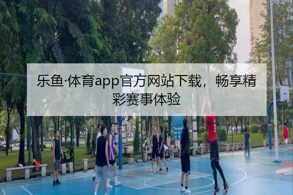 乐鱼·体育app官方网站下载,畅享精彩赛事体验