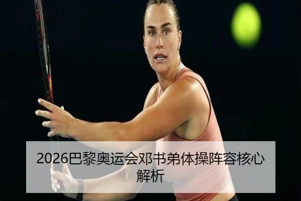 2026巴黎奥运会邓书弟体操阵容核心解析