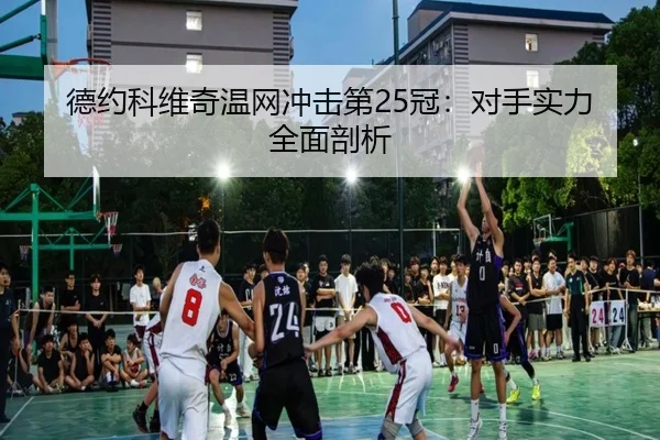 德约科维奇温网冲击第25冠：对手实力全面剖析